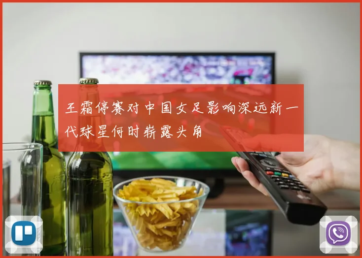 王霜停赛对中国女足影响深远新一代球星何时崭露头角