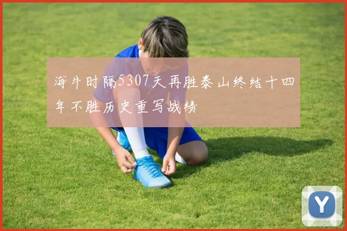 海牛时隔5307天再胜泰山终结十四年不胜历史重写战绩
