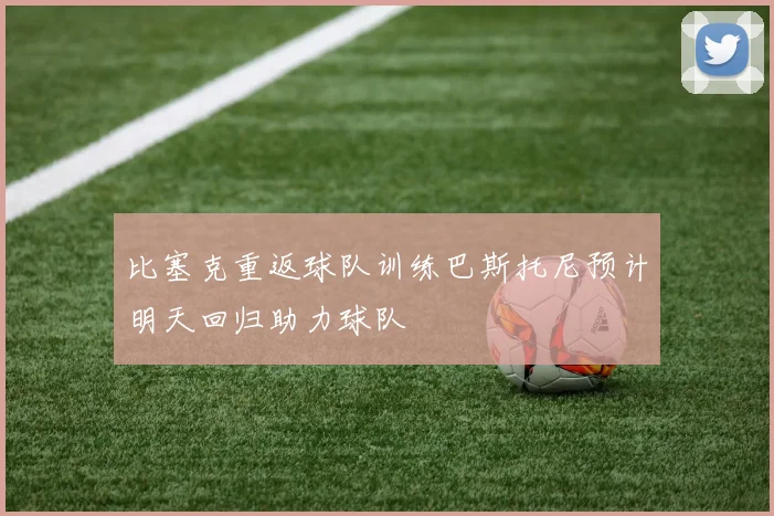 比塞克重返球队训练巴斯托尼预计明天回归助力球队