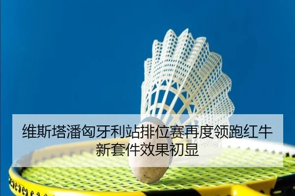 维斯塔潘匈牙利站排位赛再度领跑红牛新套件效果初显