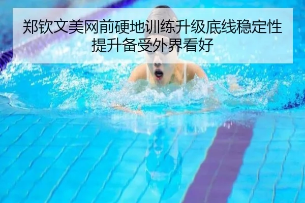 郑钦文美网前硬地训练升级底线稳定性提升备受外界看好